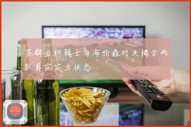 苏群分析骑士与布伦森对决揭示两队真实实力状态