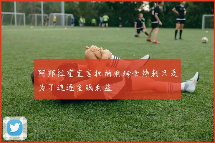 阿邦拉霍直言托纳利转会热刺只是为了追逐金钱利益