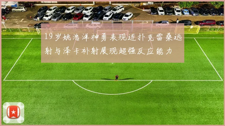 19岁姚浩洋神勇表现连扑克雷桑远射与泽卡补射展现超强反应能力