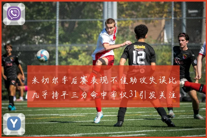 米切尔季后赛表现不佳助攻失误比几乎持平三分命中率仅31引发关注