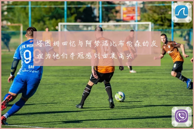 塔图姆回忆与阿努诺比布伦森的友谊为他们夺冠感到由衷高兴