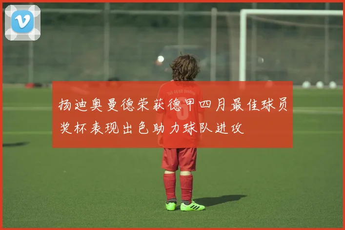 扬迪奥曼德荣获德甲四月最佳球员奖杯表现出色助力球队进攻