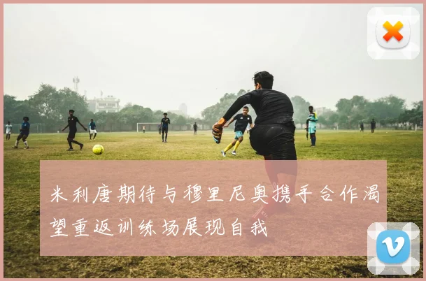 米利唐期待与穆里尼奥携手合作渴望重返训练场展现自我