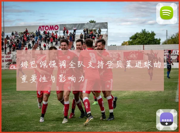 姆巴佩强调全队支持登贝莱进球的重要性与影响力