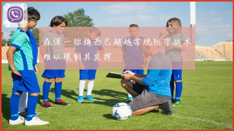 森保一称梅西已超越常规防守战术难以限制其发挥