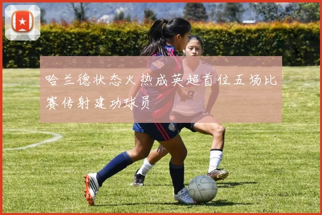 哈兰德状态火热成英超首位五场比赛传射建功球员